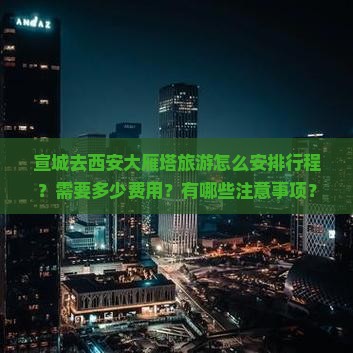 宣城去西安大雁塔旅游怎么安排行程？需要多少费用？有哪些注意事项？