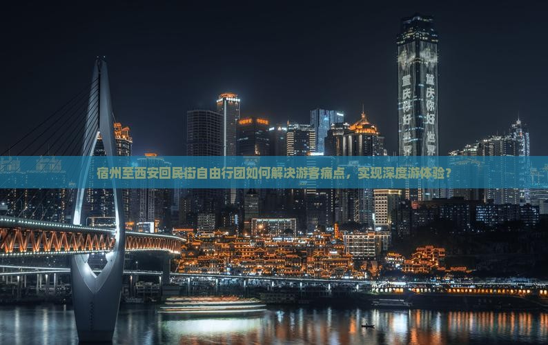 宿州至西安回民街自由行团如何解决游客痛点，实现深度游体验？