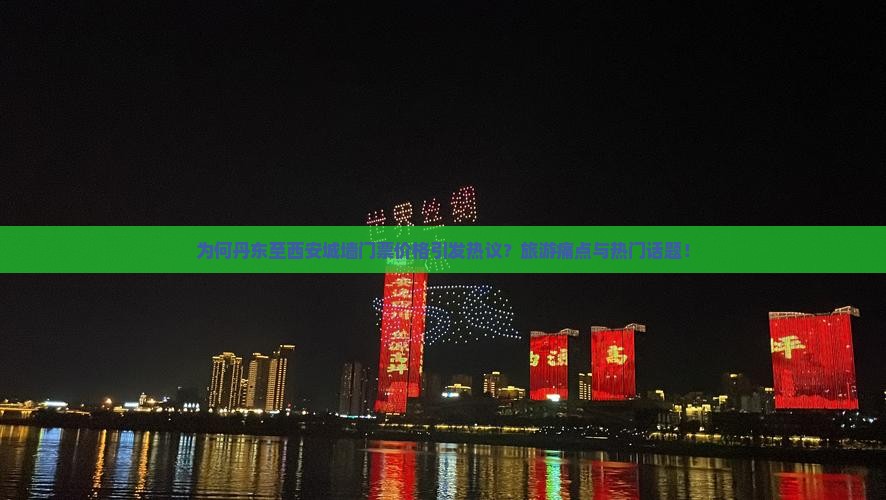 为何丹东至西安城墙门票价格引发热议？旅游痛点与热门话题！