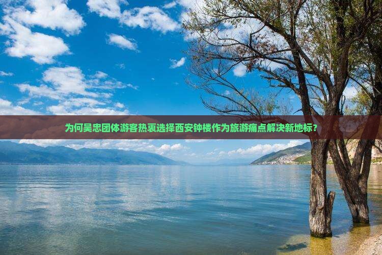 为何吴忠团体游客热衷选择西安钟楼作为旅游痛点解决新地标？