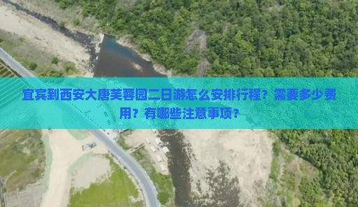 宜宾到西安大唐芙蓉园二日游怎么安排行程？需要多少费用？有哪些注意事项？