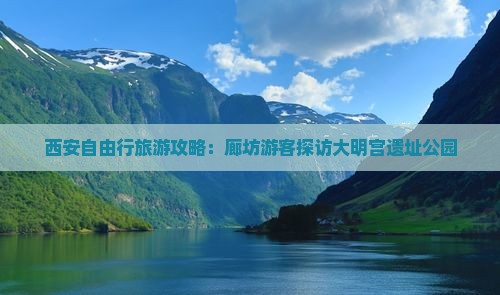 西安自由行旅游攻略：廊坊游客探访大明宫遗址公园