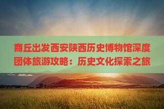 商丘出发西安陕西历史博物馆深度团体旅游攻略：历史文化探索之旅