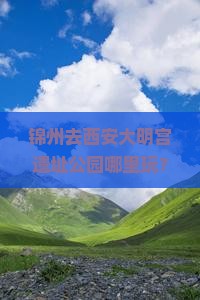 锦州去西安大明宫遗址公园哪里玩？担心门票贵和人太多？