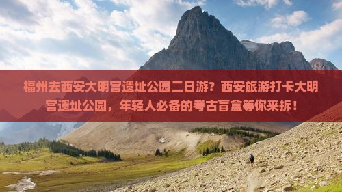 福州去西安大明宫遗址公园二日游？西安旅游打卡大明宫遗址公园，年轻人必备的考古盲盒等你来拆！