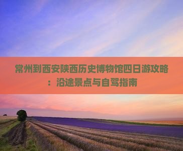 常州到西安陕西历史博物馆四日游攻略：沿途景点与自驾指南