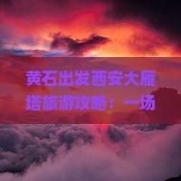 黄石出发西安大雁塔旅游攻略：一场深度西安旅行体验团