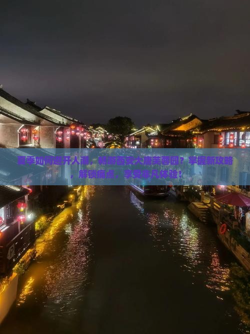 夏季如何避开人潮，畅游西安大唐芙蓉园？掌握新攻略，解锁痛点，享受非凡体验！