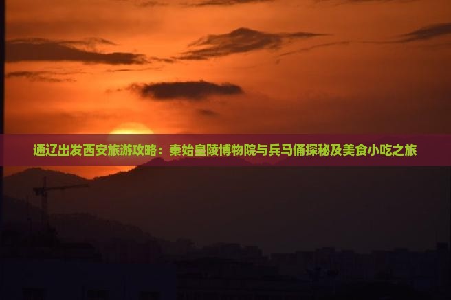 通辽出发西安旅游攻略：秦始皇陵博物院与兵马俑探秘及美食小吃之旅