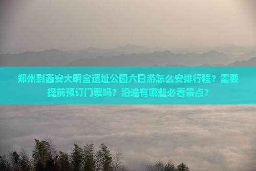 郑州到西安大明宫遗址公园六日游怎么安排行程？需要提前预订门票吗？沿途有哪些必看景点？