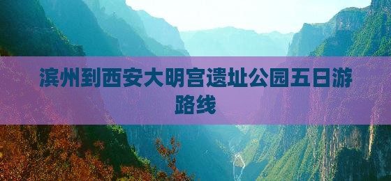 滨州到西安大明宫遗址公园五日游路线