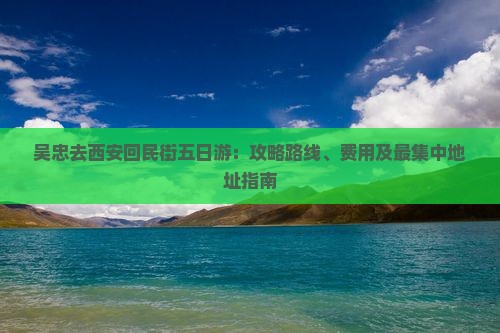 吴忠去西安回民街五日游：攻略路线、费用及最集中地址指南