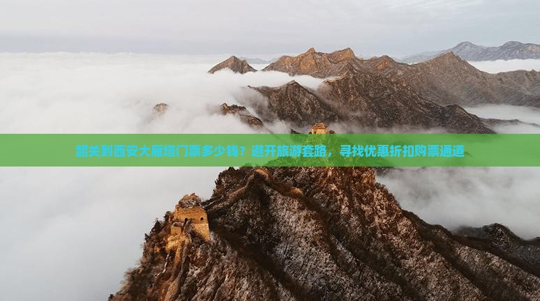 韶关到西安大雁塔门票多少钱？避开旅游套路，寻找优惠折扣购票通道