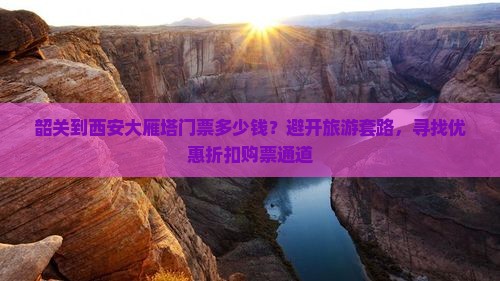 韶关到西安大雁塔门票多少钱？避开旅游套路，寻找优惠折扣购票通道