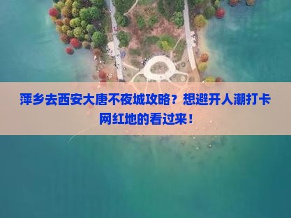 萍乡去西安大唐不夜城攻略？想避开人潮打卡网红地的看过来！