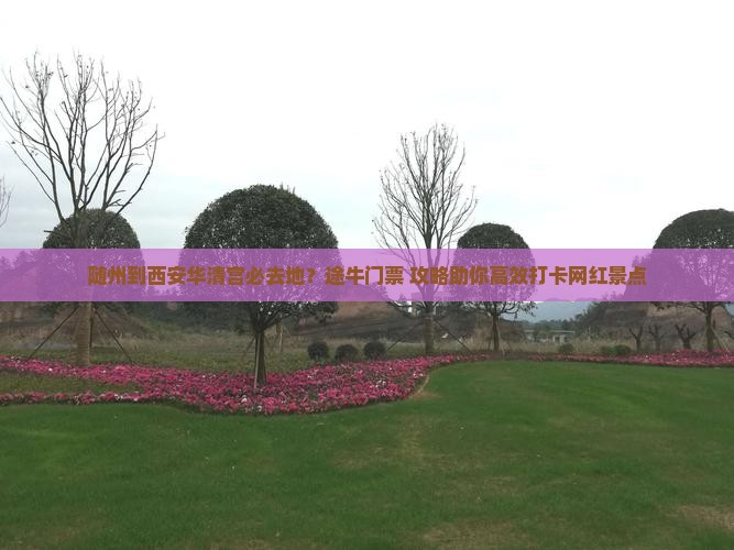 随州到西安华清宫必去地？途牛门票+攻略助你高效打卡网红景点