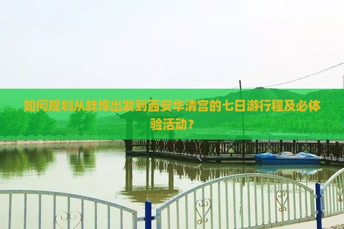 如何规划从蚌埠出发到西安华清宫的七日游行程及必体验活动？
