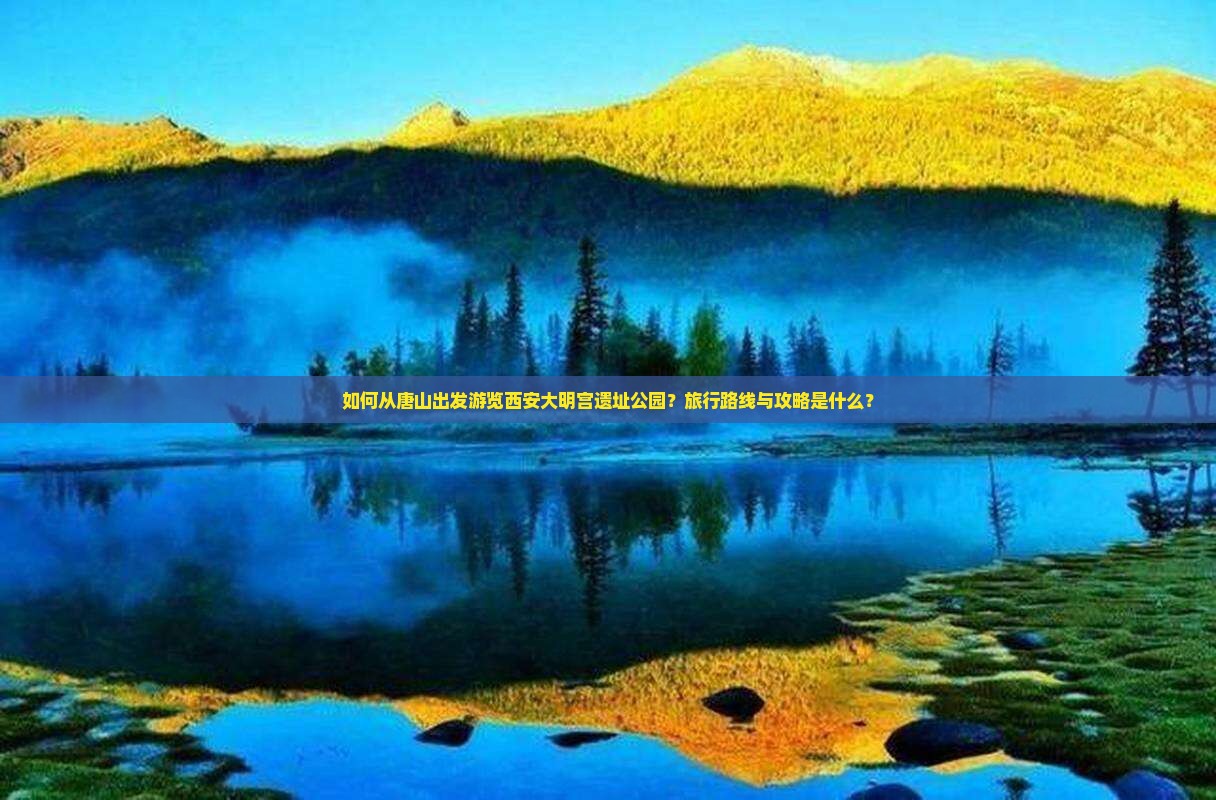 如何从唐山出发游览西安大明宫遗址公园？旅行路线与攻略是什么？
