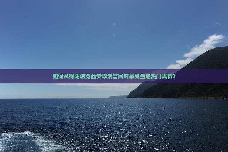 如何从绵阳游览西安华清宫同时享受当地热门美食？