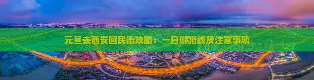 元旦去西安回民街攻略：一日游路线及注意事项