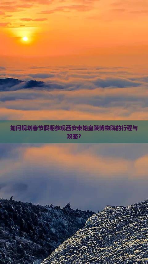 如何规划春节假期参观西安秦始皇陵博物院的行程与攻略？