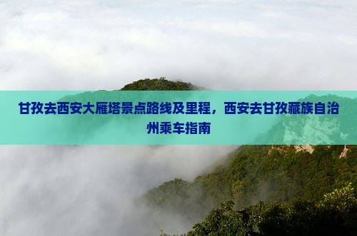 甘孜去西安大雁塔景点路线及里程，西安去甘孜藏族自治州乘车指南