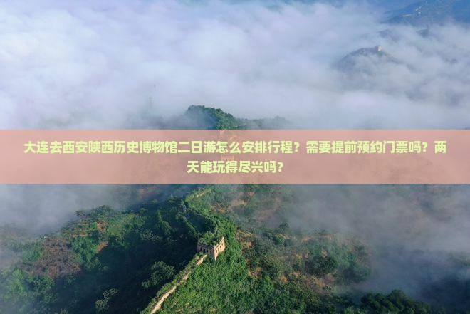 大连去西安陕西历史博物馆二日游怎么安排行程？需要提前预约门票吗？两天能玩得尽兴吗？