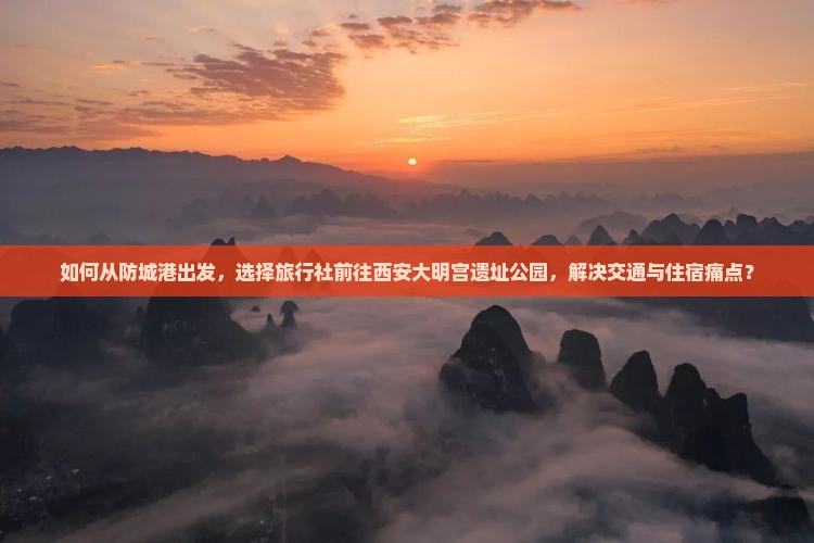 如何从防城港出发，选择旅行社前往西安大明宫遗址公园，解决交通与住宿痛点？