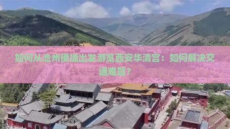 如何从池州便捷出发游览西安华清宫:如何解决交通难题? 如何从池州便捷出发游览西安华清宫:如何解决交通难题?