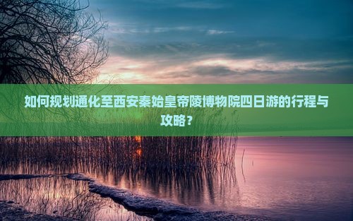 如何规划通化至西安秦始皇帝陵博物院四日游的行程与攻略？