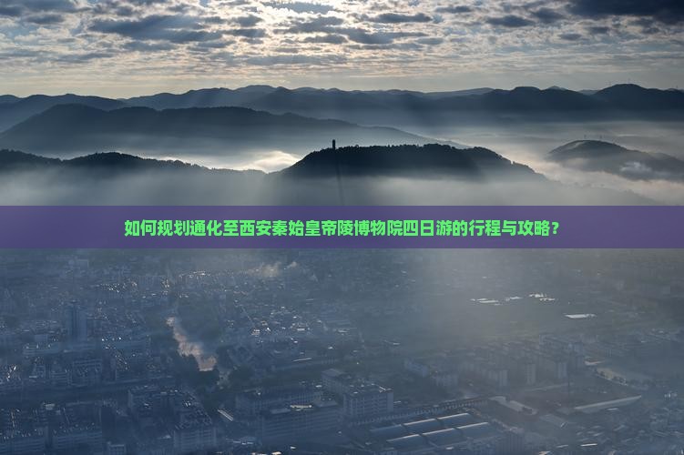 如何规划通化至西安秦始皇帝陵博物院四日游的行程与攻略？