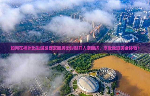 如何在福州出发游览西安回民街时避开人潮拥挤，享受地道美食体验？