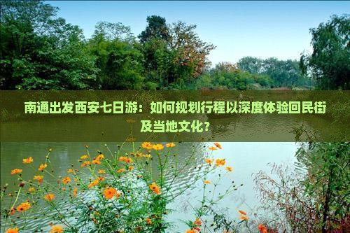南通出发西安七日游：如何规划行程以深度体验回民街及当地文化？