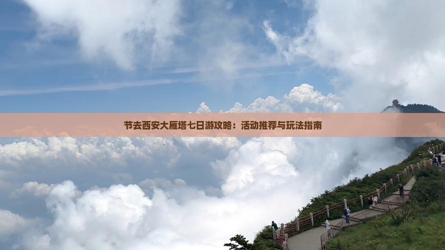 节去西安大雁塔七日游攻略：活动推荐与玩法指南