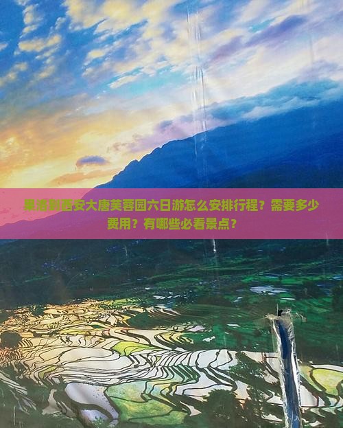 果洛到西安大唐芙蓉园六日游怎么安排行程？需要多少费用？有哪些必看景点？