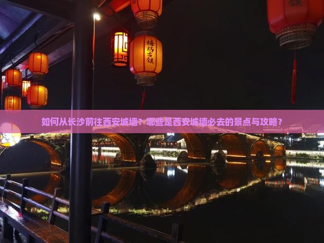 如何从长沙前往西安城墙？哪些是西安城墙必去的景点与攻略？