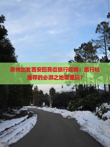 泉州出发西安回民街旅行攻略：旅行社推荐的必游之地哪里玩？