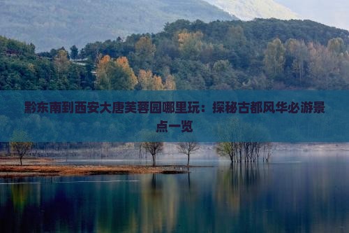 黔东南到西安大唐芙蓉园哪里玩：探秘古都风华必游景点一览