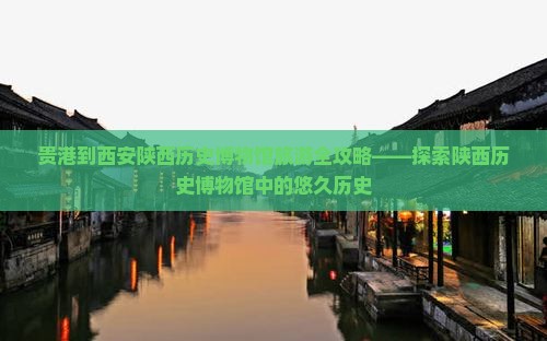 贵港到西安陕西历史博物馆旅游全攻略——探索陕西历史博物馆中的悠久历史