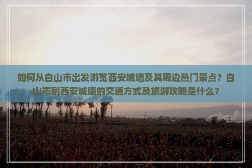 如何从白山市出发游览西安城墙及其周边热门景点？白山市到西安城墙的交通方式及旅游攻略是什么？