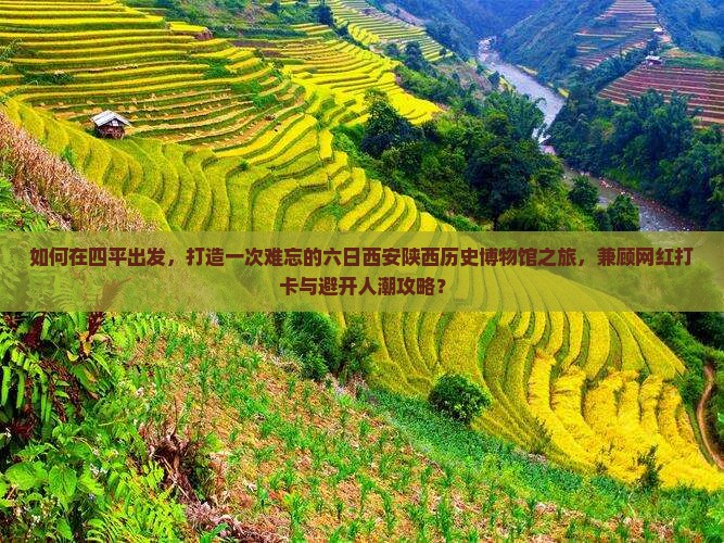 如何在四平出发，打造一次难忘的六日西安陕西历史博物馆之旅，兼顾网红打卡与避开人潮攻略？