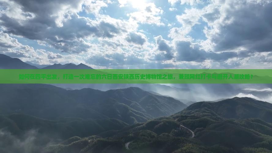 如何在四平出发，打造一次难忘的六日西安陕西历史博物馆之旅，兼顾网红打卡与避开人潮攻略？