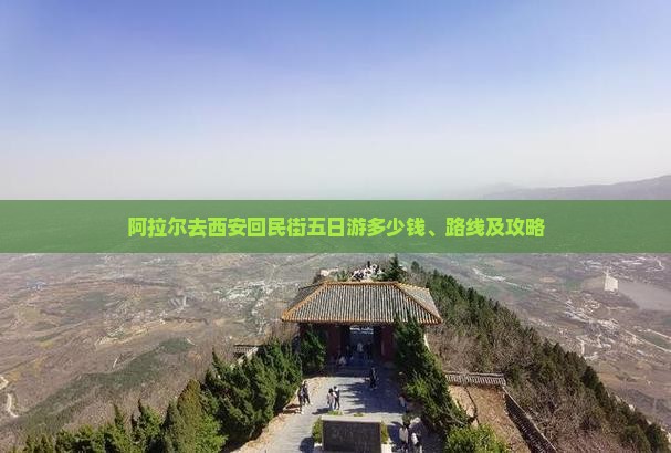 阿拉尔去西安回民街五日游多少钱、路线及攻略