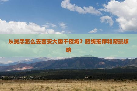 从吴忠怎么去西安大唐不夜城？路线推荐和游玩攻略