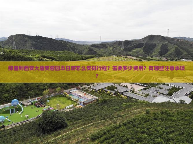 那曲到西安大唐芙蓉园五日游怎么安排行程？需要多少费用？有哪些注意事项？