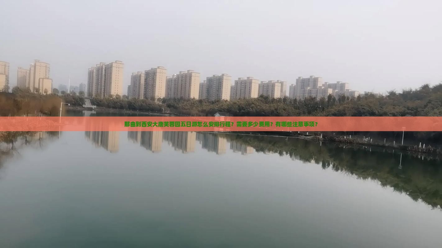 那曲到西安大唐芙蓉园五日游怎么安排行程？需要多少费用？有哪些注意事项？