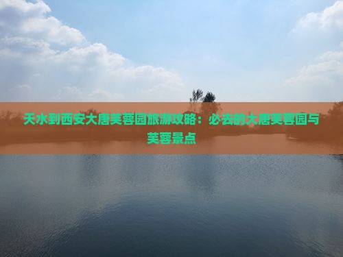 天水到西安大唐芙蓉园旅游攻略：必去的大唐芙蓉园与芙蓉景点
