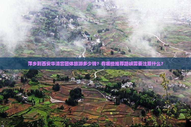 萍乡到西安华清宫团体旅游多少钱？有哪些推荐路峡需要注意什么？
