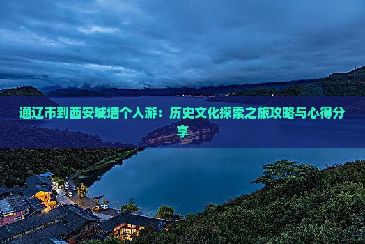 通辽市到西安城墙个人游：历史文化探索之旅攻略与心得分享