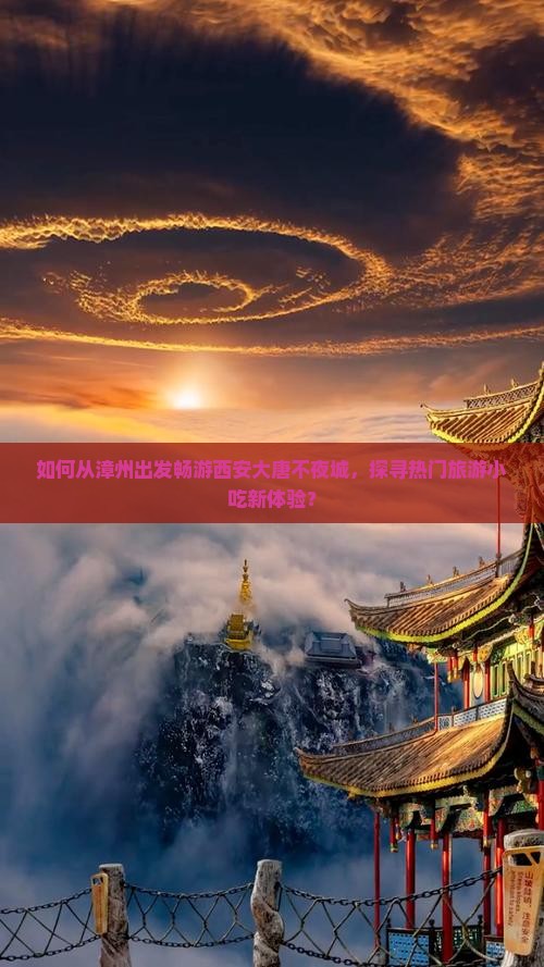 如何从漳州出发畅游西安大唐不夜城，探寻热门旅游小吃新体验？